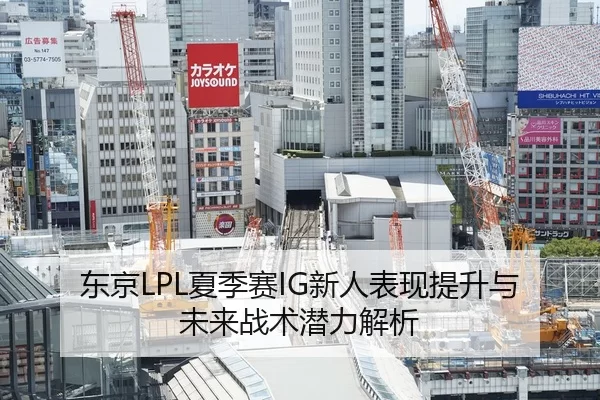 东京LPL夏季赛IG新人表现提升与未来战术潜力解析
