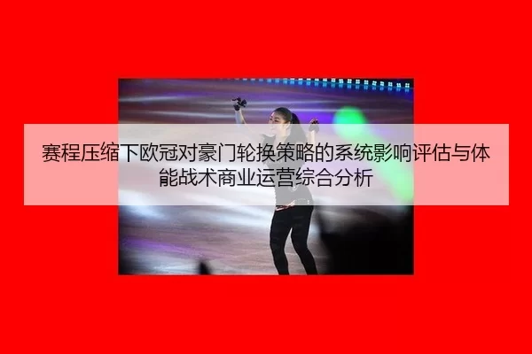 赛程压缩下欧冠对豪门轮换策略的系统影响评估与体能战术商业运营综合分析