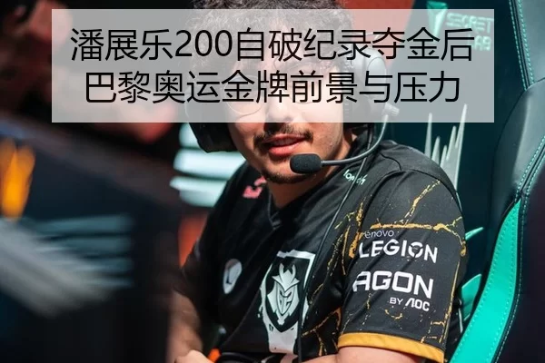 潘展乐200自破纪录夺金后巴黎奥运金牌前景与压力