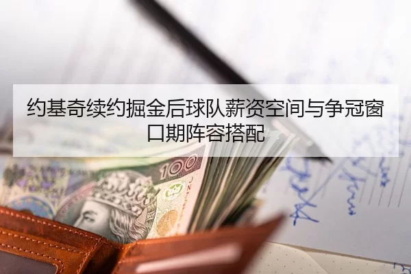 约基奇续约掘金后球队薪资空间与争冠窗口期阵容搭配